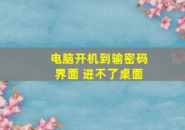 电脑开机到输密码界面 进不了桌面